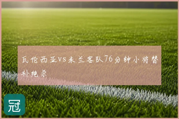 瓦伦西亚vs米兰客队76分钟小将替补绝杀