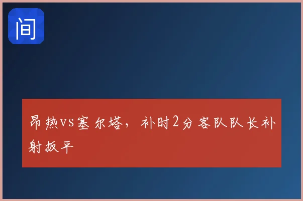 昂热vs塞尔塔,补时2分客队队长补射扳平