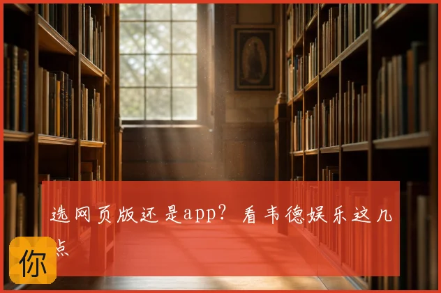 选网页版还是app?看韦德娱乐这几点