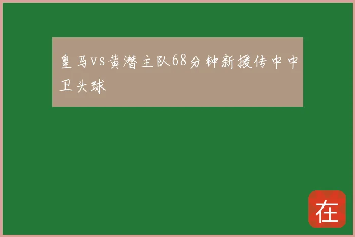皇马vs黄潜主队68分钟新援传中中卫头球
